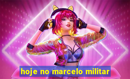 hoje no marcelo militar